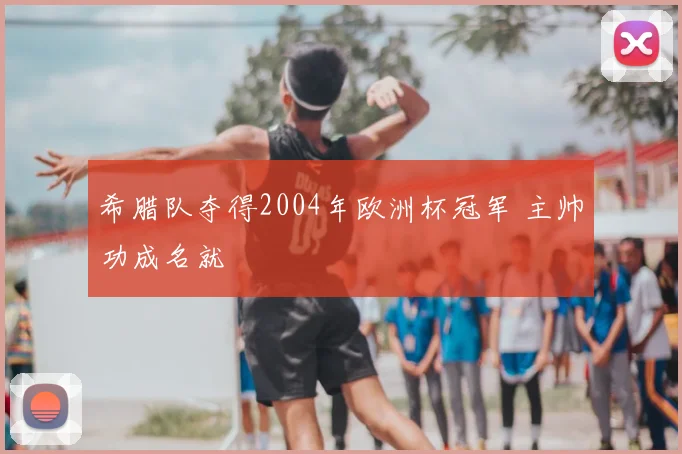 希腊队夺得2004年欧洲杯冠军 主帅功成名就