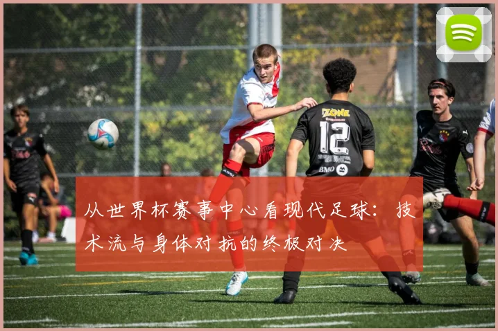 从世界杯赛事中心看现代足球:技术流与身体对抗的终极对决