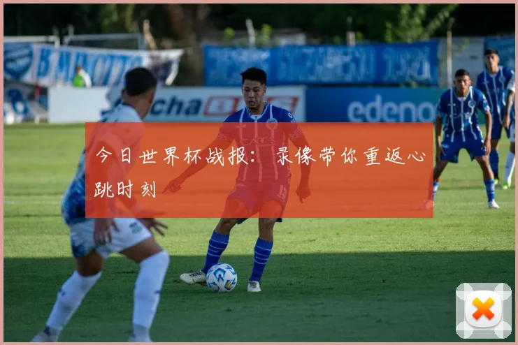 今日世界杯战报:录像带你重返心跳时刻