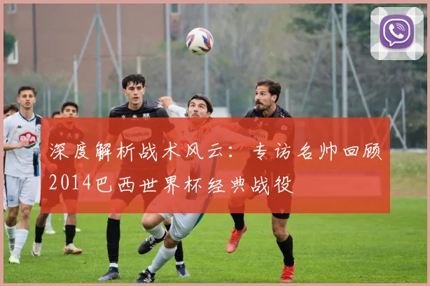 深度解析战术风云：专访名帅回顾2014巴西世界杯经典战役