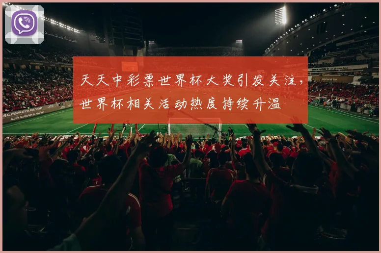 天天中彩票世界杯大奖引发关注，世界杯相关活动热度持续升温