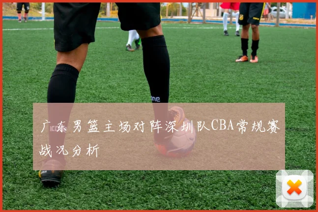 广东男篮主场对阵深圳队CBA常规赛战况分析