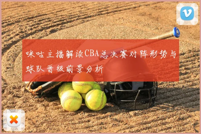 咪咕主播解读CBA总决赛对阵形势与球队晋级前景分析
